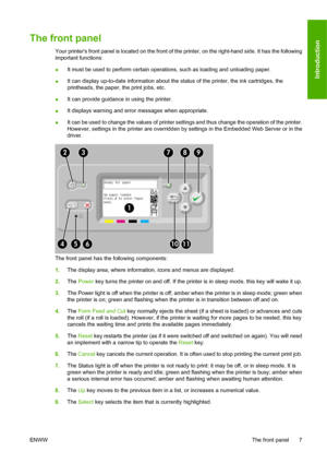 Page 17The front panel
Your printers front panel is located on the front of the printer, on the right-hand side. It has the following
important functions:
●It must be used to perform certain operations, such as loading and unloading paper.
●It can display up-to-date information about the status of the printer, the ink cartridges, the
printheads, the paper, the print jobs, etc.
●It can provide guidance in using the printer.
●It displays warning and error messages when appropriate.
●It can be used to change the...