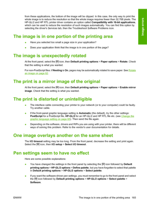 Page 175from these applications, the bottom of the image will be clipped. In this case, the only way to print the
whole image is to reduce the resolution so that the whole image requires fewer than 32,768 pixels. The
HP-GL/2 and HP RTL printer driver contains an option called Compatibility with 16-bit applications,
which can be used to reduce the resolution of such images automatically. You can find this option by
selecting the drivers Services tab, then the Troubleshoot Software Problems icon.
The image is in...