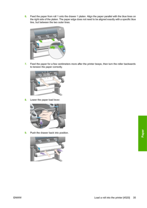 Page 456.Feed the paper from roll 1 onto the drawer 1 platen. Align the paper parallel with the blue lines on
the right side of the platen. The paper edge does not need to be aligned exactly with a specific blue
line, but between the two outer lines.
7.Feed the paper for a few centimeters more after the printer beeps, then turn the roller backwards
to tension the paper correctly.
8.Lower the paper load lever.
9.Push the drawer back into position.
ENWW Load a roll into the printer [4520] 35
Paper
 