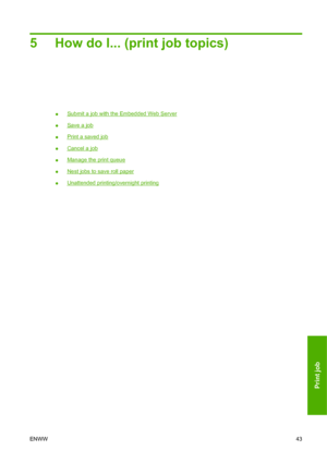 Page 535 How do I... (print job topics)
●Submit a job with the Embedded Web Server
●
Save a job
●
Print a saved job
●
Cancel a job
●
Manage the print queue
●
Nest jobs to save roll paper
●
Unattended printing/overnight printing
ENWW43
Print job
 