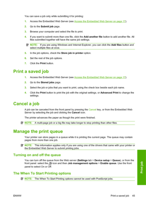 Page 55You can save a job only while submitting it for printing:
1.Access the Embedded Web Server (see 
Access the Embedded Web Server on page 17).
2.Go to the Submit job page.
3.Browse your computer and select the file to print.
4.If you want to submit more than one file, click the Add another file button to add another file. All
files submitted together will have the same job settings.
NOTE:If you are using Windows and Internet Explorer, you can click the Add files button and
select multiple files at once....