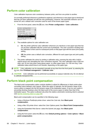 Page 78Perform color calibration
Color calibration improves color consistency between prints, and from one printer to another.
It is normally performed whenever a printhead is replaced, and whenever a new paper type is introduced
that has not been calibrated yet with the new printhead(s). However, this automatic behavior can be
turned off, and a default color correction used for each of the known paper types.
1.
From the front panel, select the 
 icon, then Printer configuration > Color calibration.
2.The...