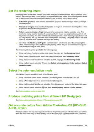 Page 79Set the rendering intent
Rendering intent is one of the settings used when doing a color transformation. As you probably know,
some of the colors you want to print may not be reproducible by the printer. The rendering intent allows
you to select one of four different ways of handling these so–called out–of–gamut colors.
●Saturation (graphics): best used for presentation graphics, charts or images made up of bright,
saturated colors.
●Perceptual (images): best used for photographs or images in which...