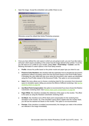 Page 812.Open the image. Accept the embedded color profile if there is one:
Otherwise accept the default that Adobe Photoshop proposes:
3.Once you have defined the color space in which you are going to work, you can if you like make a
soft proof, which means emulating on the screen how the image will look when printed. To do this,
you will need an ICC profile for your monitor. Select View > Proof Setup > Custom. Use the
following information to select options in the Proof Setup window.
●Profile: choose the...