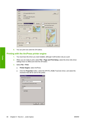 Page 946.You can print now (click the OK button).
Printing with the ArcPress printer engine
1.You must have the driver you need installed, although it will function only as a port.
2.When you are ready to print, select File > Page and Print Setup, select the driver (the driver
settings have no effect) and click the OK button.
3.Select File > Print.
●Printer Engine: select ArcPress.
●Click the Properties button, select the HP RTL (RGB) TrueColor driver, and select the
resolution that will be sent to the...