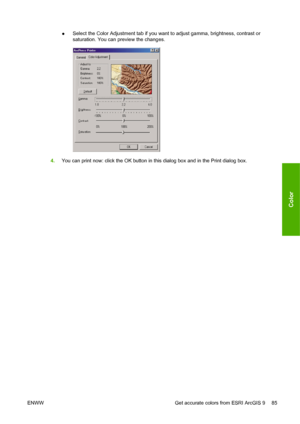 Page 95●Select the Color Adjustment tab if you want to adjust gamma, brightness, contrast or
saturation. You can preview the changes.
4.You can print now: click the OK button in this dialog box and in the Print dialog box.
ENWW Get accurate colors from ESRI ArcGIS 9 85
Color
 