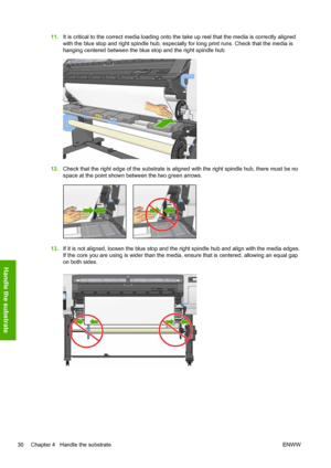 Page 3411.It is critical to the correct media loading onto the take up reel that the media is correctly aligned
with the blue stop and right spindle hub, especially for long print runs. Check that the media is
hanging centered between the blue stop and the right spindle hub.
12.Check that the right edge of the substrate is aligned with the right spindle hub, there must be no
space at the point shown between the two green arrows.
13.If it is not aligned, loosen the blue stop and the right spindle hub and align...