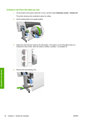 Page 38Unload a roll from the take-up reel
1.On the printers front panel, select the  icon, and then select Substrate unload > Unload roll.
The printer advances the substrate to allow for cutting.
2.Lift the loading table to its upright position.
3.Switch the wind-direction switch to the Off position. The switch is in the off position when it is
centered (in other words, when the switch is neither in position 1 nor position 2).
4.Remove the loop-shaping core.
34 Chapter 4   Handle the substrate ENWW
Handle the...