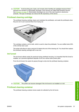 Page 55CAUTION:Avoid touching pins, leads, and circuitry when handling ink cartridges because these
elements are sensitive to electrostatic discharge. Such devices are called ESD-sensitive devices.
See 
Glossary on page 75. Electrostatic discharges are one of the main hazards to electronics
products. This type of damage can reduce the life expectancy of the device.
Printhead cleaning cartridge
The printhead cleaning cartridge cleans and maintains the printheads, and seals the printheads when
they are not in use...