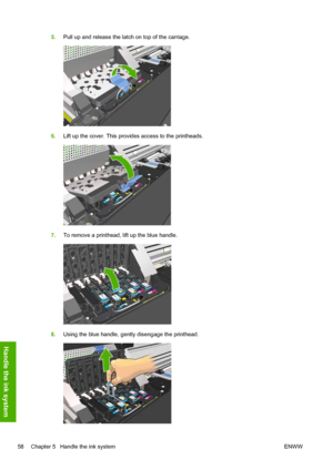 Page 625.Pull up and release the latch on top of the carriage.
6.Lift up the cover. This provides access to the printheads.
7.To remove a printhead, lift up the blue handle.
8.Using the blue handle, gently disengage the printhead.
58 Chapter 5   Handle the ink system ENWW
Handle the ink system
 