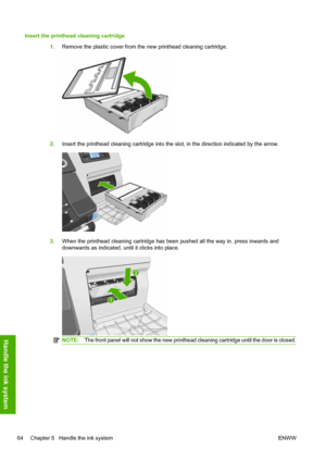 Page 68Insert the printhead cleaning cartridge
1.Remove the plastic cover from the new printhead cleaning cartridge.
2.Insert the printhead cleaning cartridge into the slot, in the direction indicated by the arrow.
3.When the printhead cleaning cartridge has been pushed all the way in, press inwards and
downwards as indicated, until it clicks into place.
NOTE:The front panel will not show the new printhead cleaning cartridge until the door is closed.
64 Chapter 5   Handle the ink system ENWW
Handle the ink...