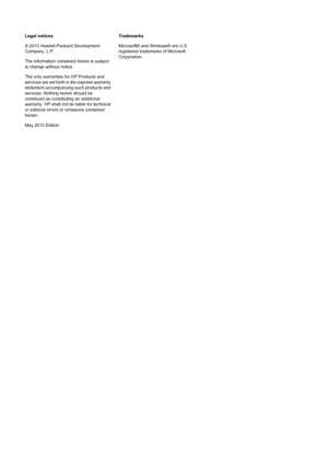 Page 2Legal notices
© 2010 Hewlett-Packard Development
Company, L.P.
The information contained herein is subject
to change without notice.
The only warranties for HP Products and
services are set forth in the express warranty
statement accompanying such products and
services. Nothing herein should be
construed as constituting an additional
warranty. HP shall not be liable for technical
or editorial errors or omissions contained
herein.
May 2010 EditionTrademarks
Microsoft® and Windows® are U.S.
registered...