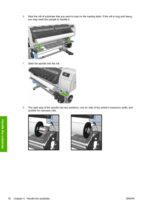 Page 226.Rest the roll of substrate that you want to load on the loading table. If the roll is long and heavy,
you may need two people to handle it.
7.Slide the spindle into the roll.
8.The right stop of the spindle has two positions: one for rolls of the printers maximum width, and
another for narrower rolls.
18 Chapter 4   Handle the substrate ENWW
Handle the substrate
 