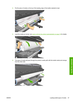 Page 412.Put the piece of media on the top of the leading edge of the textile material to load.
3.Load the media as normal, see Load a roll into the printer (automatically) on page 19 for details.
4.The piece of media will pass through the printers media path with the textile media and emerge
from the other side.
ENWWLoading textile types of media 37
Handle the substrate
 