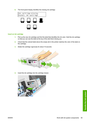 Page 596.The front-panel display identifies the missing ink cartridge.
Insert an ink cartridge
1.Pick up the new ink cartridge and find the label that identifies the ink color. Hold the ink cartridge
so that you can see the label at the top of the side that is facing you.
2.Check that the colored label above the empty slot in the printer matches the color of the label on
the cartridge.
3.Shake the cartridge vigorously for about 15 seconds.
4.Insert the ink cartridge into the cartridge drawer.
ENWW Work with ink...