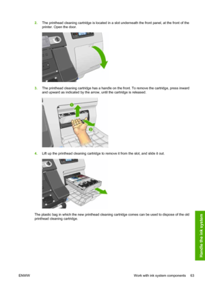 Page 672.The printhead cleaning cartridge is located in a slot underneath the front panel, at the front of the
printer. Open the door.
3.The printhead cleaning cartridge has a handle on the front. To remove the cartridge, press inward
and upward as indicated by the arrow, until the cartridge is released.
4.Lift up the printhead cleaning cartridge to remove it from the slot, and slide it out.
The plastic bag in which the new printhead cleaning cartridge comes can be used to dispose of the old
printhead cleaning...