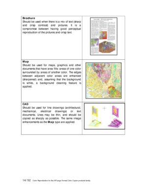 Page 1414/52   Color Reproduction for the HP Large Format Color Copier products family. 
Brochure 
Should be used when there is a mix of text (sharp 
and crisp contrast) and pictures. It is a 
compromise between having good perceptual 
reproduction of the pictures and crisp text. 
 
 
 
 
 
 
  
Map 
Should be used for maps, graphics and other 
documents that have area fills: areas of one color 
surrounded by areas of another color. The edges 
between adjacent color areas are enhanced 
(sharpened) and, assuming...