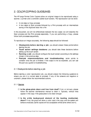 Page 5Color Reproduction for the HP Large Format Color Copier products family. 5/52 
2. COLOR COPYING GUIDELINES 
 
The HP Large Format Color Copiers allow an original image to be reproduced using a 
scanner, a printer and a controller (called touch screen). The reproduction can be done: 
 
• In one step (a Copy process) 
• In two steps (a Scan process followed by a Print process) with an intermediate 
saving of the digitized data into a file 
 
In this document, we will not differentiate between the two...