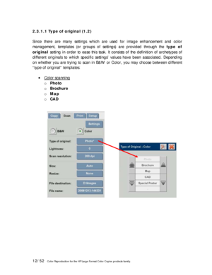 Page 1212/52   Color Reproduction for the HP Large Format Color Copier products family.   
2.3.1.1 Type of original (1.2) 
 
Since there are many settings which are used for image enhancement and color 
management, templates (or groups of settings) are provided through the type of 
original setting in order to ease this task. It consists of the definition of archetypes of 
different originals to which specific settings’ values have been associated. Depending 
on whether you are trying to scan in B&W or Color,...