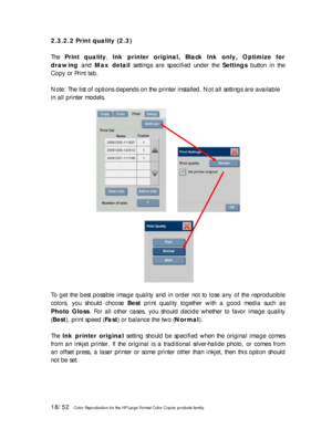 Page 1818/52   Color Reproduction for the HP Large Format Color Copier products family.  2.3.2.2 Print quality (2.3) 
 
The Print quality, Ink printer original, Black Ink only, Optimize for 
drawing and Max detail settings are specified under the Settings button in the 
Copy or Print tab.  
 
Note: The list of options depends on the printer installed. Not all settings are available 
in all printer models. 
 
         
   
 
 
 
To get the best possible image quality and in order not to lose any of the...
