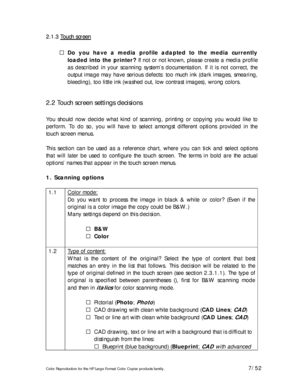Page 7Color Reproduction for the HP Large Format Color Copier products family. 7/52 
2 2
. .
1 1
. .
3 3
   
T T
o o
u u
c c
h h
   
s s
c c
r r
e e
e e
n n   
 
! Do you have a media profile adapted to the media currently 
loaded into the printer? If not or not known, please create a media profile 
as described in your scanning system’s documentation. If it is not correct, the 
output image may have serious defects: too much ink (dark images, smearing, 
bleeding), too little ink (washed out, low contrast...