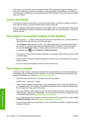 Page 171If you have to use such files, try to ensure that the EPS, PDF or grayscale images are already in the
same color space that you intend to use later on in Adobe InDesign or QuarkXPress. For instance, if
your final goal is to print the job in a press that follows the SWOP standard, convert the image into SWOP
when you create it.
Colors are fading
If you print on instant-dry photo paper, your prints will fade rapidly. If you plan to display the prints for
more than two weeks, you should laminate them to...