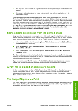 Page 172●You may have asked to rotate the page from portrait to landscape on a paper size that is not wide
enough.
●If necessary, reduce the size of the image or document in your software application, so it fits
between the margins.
There is another possible explanation for a clipped image. Some applications, such as Adobe
Photoshop, Adobe Illustrator and CorelDRAW, use an internal 16-bit coordinate system which means
that they cannot handle an image of more than 32,768 pixels. If you try to print an image...