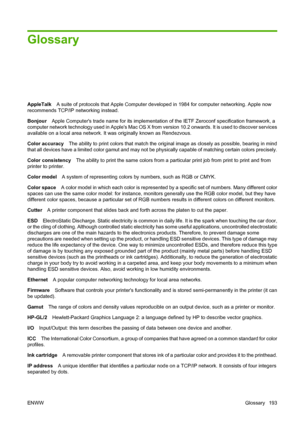 Page 202Glossary
AppleTalkA suite of protocols that Apple Computer developed in 1984 for computer networking. Apple now
recommends TCP/IP networking instead.
BonjourApple Computers trade name for its implementation of the IETF Zeroconf specification framework, a
computer network technology used in Apples Mac OS X from version 10.2 onwards. It is used to discover services
available on a local area network. It was originally known as Rendezvous.
Color accuracyThe ability to print colors that match the original...