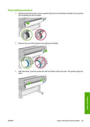 Page 48Easy loading procedure 
1.Standing behind the printer, rest the spindles black end on the left side roll holder. Do not put the
end completely into the roll holder.
2.Rest the blue end of the spindle on the right side roll holder.
3.With both hands, push the spindle into both roll holders at the same time. The spindle snaps into
place.
ENWW Load a roll into the 24-inch printer 39
Paper handling
 