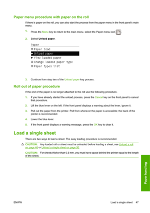 Page 56Paper menu procedure with paper on the roll
If there is paper on the roll, you can also start the process from the paper menu in the front panels main
menu.
1.
Press the Menu key to return to the main menu, select the Paper menu icon 
.
2.Select Unload paper.
3.Continue from step two of the Unload paper key process.
Roll out of paper procedure
If the end of the paper is no longer attached to the roll use the following procedure.
1.If you have already started the unload process, press the Cancel key on...