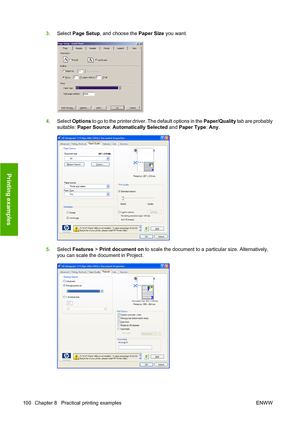 Page 1093.Select Page Setup, and choose the Paper Size you want.
4.Select Options to go to the printer driver. The default options in the Paper/Quality tab are probably
suitable: Paper Source: Automatically Selected and Paper Type: Any.
5.Select Features > Print document on to scale the document to a particular size. Alternatively,
you can scale the document in Project.
100 Chapter 8   Practical printing examples ENWW
Printing examples
 