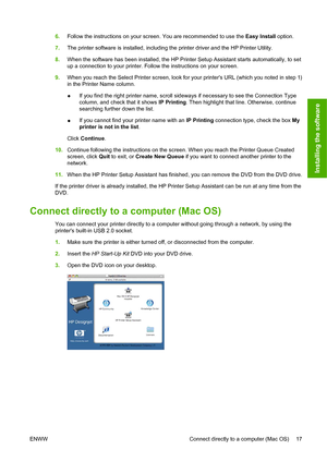 Page 266.Follow the instructions on your screen. You are recommended to use the Easy Install option.
7.The printer software is installed, including the printer driver and the HP Printer Utility.
8.When the software has been installed, the HP Printer Setup Assistant starts automatically, to set
up a connection to your printer. Follow the instructions on your screen.
9.When you reach the Select Printer screen, look for your printers URL (which you noted in step 1)
in the Printer Name column.
●If you find the...