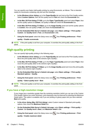 Page 71You can specify even faster draft-quality printing by using Economode, as follows. This is intended
mainly for documents containing only text and line drawings.
●In the Windows driver dialog: go to the Paper/Quality tab and look at the Print Quality section.
Select Custom Options, then set the quality level to Fast and check the Economode box.
●In the Mac OS Print dialog (T1120): go to the Paper Type/Quality panel and select Paper, then
set the quality options to Custom, set quality to Fast and check the...