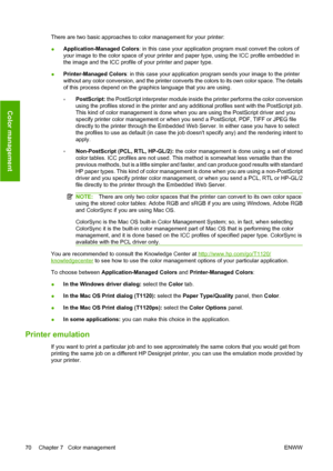 Page 79There are two basic approaches to color management for your printer:
●Application-Managed Colors: in this case your application program must convert the colors of
your image to the color space of your printer and paper type, using the ICC profile embedded in
the image and the ICC profile of your printer and paper type.
●Printer-Managed Colors: in this case your application program sends your image to the printer
without any color conversion, and the printer converts the colors to its own color space. The...