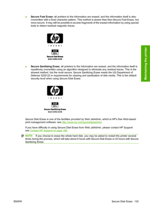 Page 142●Secure Fast Erase: all pointers to the information are erased, and the information itself is also
overwritten with a fixed character pattern. This method is slower than Non-Secure Fast Erase, but
more secure. It may still be possible to access fragments of the erased information by using special
tools to detect residual magnetic traces.
●Secure Sanitizing Erase: all pointers to the information are erased, and the information itself is
repetitively overwritten using an algorithm designed to eliminate any...