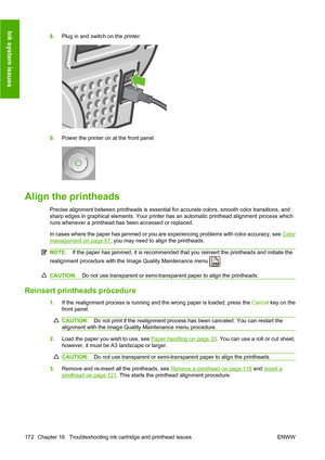 Page 1818.Plug in and switch on the printer.
9.Power the printer on at the front panel.
Align the printheads
Precise alignment between printheads is essential for accurate colors, smooth color transitions, and
sharp edges in graphical elements. Your printer has an automatic printhead alignment process which
runs whenever a printhead has been accessed or replaced.
In cases where the paper has jammed or you are experiencing problems with color accuracy, see 
Color
management on page 67; you may need to align the...