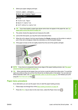 Page 508.Select your paper category and type.
TIP:If you have loaded a paper type whose name does not appear in the paper list, see The
paper type is not in the driver on page 144.
9.The printer checks the alignment and measures the width.
10.Look at the front panel; you may find some instructions there.
11.When the roll is aligned, the front panel displays the Ready message and the printer is ready to
print. If the roll is not aligned, follow the instructions on the front-panel display.
12.If the paper is...