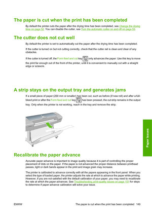 Page 158The paper is cut when the print has been completed
By default the printer cuts the paper after the drying time has been completed, see Change the drying
time on page 52. You can disable the cutter, see Turn the automatic cutter on and off on page 53.
The cutter does not cut well
By default the printer is set to automatically cut the paper after the drying time has been completed.
If the cutter is turned on but not cutting correctly, check that the cutter rail is clean and clear of any
obstacles.
If the...