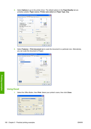 Page 1084.Select Options to go to the printer driver. The default options in the Paper/Quality tab are
probably suitable: Paper source: Printer auto select and Paper Type: Any.
5.Select Features > Print document on to scale the document to a particular size. Alternatively,
you can scale the document in Project.
Using Excel
1.Select the Office Button, then Print. Select your printers name, then click Close.
100 Chapter 9   Practical printing examples ENWW
Printing examples
 