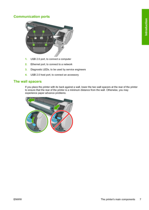 Page 15Communication ports
1.USB 2.0 port, to connect a computer
2.Ethernet port, to connect to a network
3.Diagnostic LEDs, to be used by service engineers
4.USB 2.0 host port, to connect an accessory
The wall spacers
If you place the printer with its back against a wall, lower the two wall spacers at the rear of the printer
to ensure that the rear of the printer is a minimum distance from the wall. Otherwise, you may
experience paper advance problems.
ENWW The printers main components 7
Introduction
 