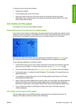 Page 163To reduce the risk of scuffs and scratches:
●Handle prints carefully.
●Avoid stacking prints on top of each other.
●Catch your prints as they are cut from the roll and do not let them fall into the basket.
Alternatively, leave a sheet of paper in the basket so that freshly printed sheets do not make
direct contact with the basket.
Ink marks on the paper
This problem can occur for several different reasons.
Horizontal smears on the front of coated paper
If a lot of ink is used on plain or coated paper,...