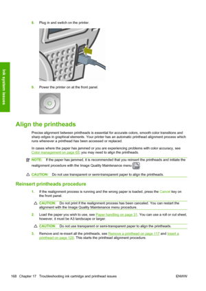 Page 1768.Plug in and switch on the printer.
9.Power the printer on at the front panel.
Align the printheads
Precise alignment between printheads is essential for accurate colors, smooth color transitions and
sharp edges in graphical elements. Your printer has an automatic printhead alignment process which
runs whenever a printhead has been accessed or replaced.
In cases where the paper has jammed or you are experiencing problems with color accuracy, see
Color management on page 65; you may need to align the...