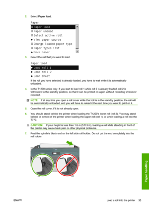 Page 432.Select Paper load.
3.Select the roll that you want to load.
If the roll you have selected is already loaded, you have to wait while it is automatically
unloaded.
4.In the T1200 series only, if you start to load roll 1 while roll 2 is already loaded, roll 2 is
withdrawn to the standby position, so that it can be printed on again without reloading whenever
required.
NOTE:If at any time you open a roll cover while that roll is in the standby position, the roll will
be automatically unloaded, and you will...