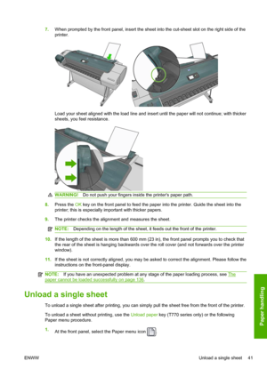 Page 497.When prompted by the front panel, insert the sheet into the cut-sheet slot on the right side of the
printer.
Load your sheet aligned with the load line and insert until the paper will not continue; with thicker
sheets, you feel resistance.
WARNING!Do not push your fingers inside the printers paper path.
8.Press the OK key on the front panel to feed the paper into the printer. Guide the sheet into the
printer; this is especially important with thicker papers.
9.The printer checks the alignment and...