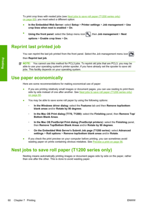 Page 68To print crop lines with nested jobs (see Nest jobs to save roll paper (T1200 series only)
on page 60), you must select a different option:
●In the Embedded Web Server: select Setup > Printer settings > Job management > Use
crop lines when nest is enabled > On.
●
Using the front panel: select the Setup menu icon 
, then Job management > Nest
options > Enable crop lines > On.
Reprint last printed job
You can reprint the last job printed from the front panel. Select the Job management menu icon ,
then...