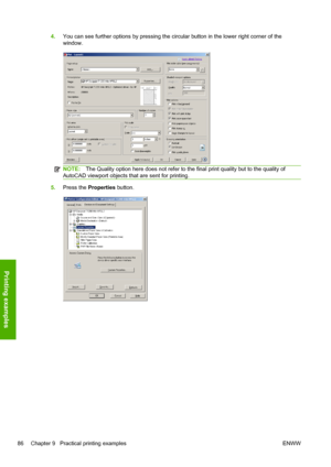 Page 944.You can see further options by pressing the circular button in the lower right corner of the
window.
NOTE:The Quality option here does not refer to the final print quality but to the quality of
AutoCAD viewport objects that are sent for printing.
5.Press the Properties button.
86 Chapter 9   Practical printing examples ENWW
Printing examples
 