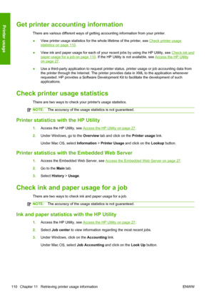 Page 118Get printer accounting information
There are various different ways of getting accounting information from your printer.
●View printer usage statistics for the whole lifetime of the printer, see 
Check printer usage
statistics on page 110.
●View ink and paper usage for each of your recent jobs by using the HP Utility, see 
Check ink and
paper usage for a job on page 110. If the HP Utility is not available, see Access the HP Utility
on page 27.
●Use a third-party application to request printer status,...