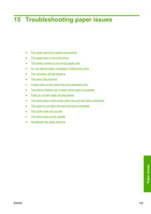 Page 14315 Troubleshooting paper issues
●The paper cannot be loaded successfully
●
The paper type is not in the driver
●
The printer printed on the wrong paper type
●
An “on hold for paper” message (T1200 series only)
●
The roll paper will not advance
●
The paper has jammed
●
A strip stays on the output tray and generates jams
●
The printer displays out of paper when paper is available
●
Prints do not fall neatly into the basket
●
The sheet stays in the printer when the print has been completed
●
The paper is...