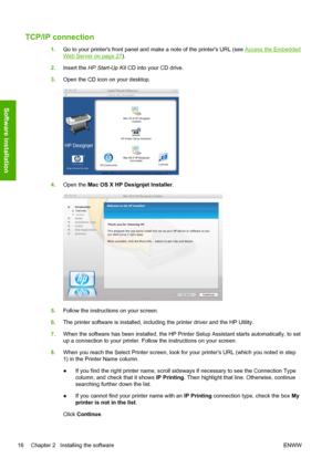 Page 24TCP/IP connection
1.Go to your printers front panel and make a note of the printers URL (see Access the Embedded
Web Server on page 27).
2.Insert the HP Start-Up Kit CD into your CD drive.
3.Open the CD icon on your desktop.
4.Open the Mac OS X HP Designjet Installer.
5.Follow the instructions on your screen.
6.The printer software is installed, including the printer driver and the HP Utility.
7.When the software has been installed, the HP Printer Setup Assistant starts automatically, to set
up a...