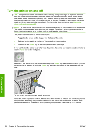 Page 34Turn the printer on and off
TIP:The printer can be left powered on without wasting energy. Leaving it on improves response
time and overall system reliability. When the printer has not been used for a certain period of time
(the default time is determined by Energy Star), it saves power by going into sleep mode. However,
any interaction with the printers front-panel display, or sending a new job to print, returns it to active
mode, and it can resume printing immediately. To change the sleep mode time,...